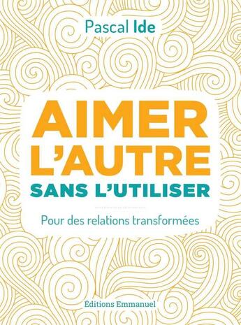 Couverture du livre « Aimer l'autre ou l'utiliser ; pour des relations transformées » de Pascal Ide aux éditions Emmanuel