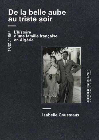 Couverture du livre « De la belle aube au triste soir : l'histoire d'une famille française en Algérie, 1830-1962 » de Isabelle Cousteaux aux éditions La Manufacture De Livres