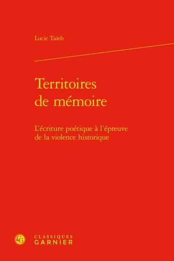 Couverture du livre « Territoires de mémoire : l'écriture poétique à l'épreuve de la violence historique » de Lucie Taieb aux éditions Classiques Garnier