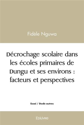 Couverture du livre « Decrochage scolaire dans les ecoles primaires de dungu et ses environs : facteurs et perspectives » de Nguwa Fidele aux éditions Edilivre