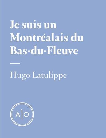 Couverture du livre « Je suis un Montréalais du Bas-du-Fleuve » de Hugo Latulippe aux éditions Atelier 10