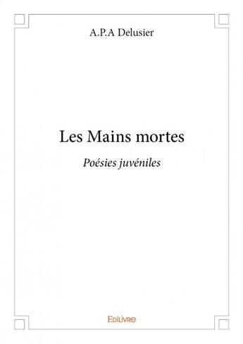 Couverture du livre « Les mains mortes ; poésies juvéniles » de A.P.A. Delusier aux éditions Edilivre