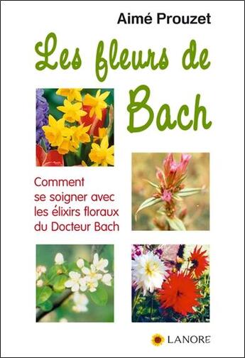 Couverture du livre « Les fleurs de Bach ; comment se soigner avec les élixirs floraux du Dr Bach » de Aime Prouzet aux éditions Lanore