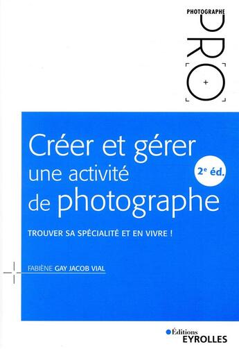 Couverture du livre « Créer et gérer une activité de photographe ; trouver sa spécialité et en vivre ! (2e édition) » de Fabiene Gay Jacob Vial aux éditions Eyrolles