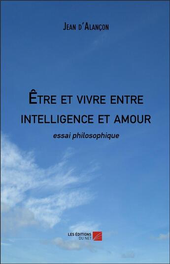 Couverture du livre « Être et vivre entre intelligence et amour » de Jean D' Alancon aux éditions Editions Du Net