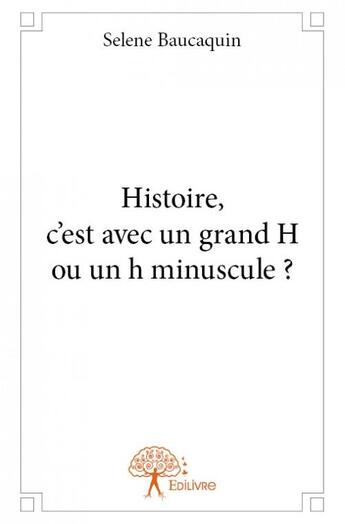 Couverture du livre « Histoire, c'est avec un grand H ou un h minuscule ? » de Selene Baucaquin aux éditions Edilivre