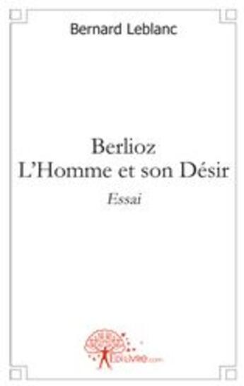 Couverture du livre « Berlioz ; l'homme et son désir » de Bernard Leblanc aux éditions Edilivre