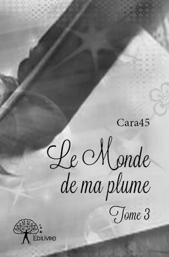 Couverture du livre « Le monde de ma plume t.3 » de Cara45 aux éditions Edilivre