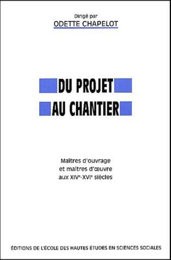 Couverture du livre « Du projet au chantier ; maîtres d'ouvrage et maitres d'oeuvre aux XIVe-XVIe siècles » de Odette Chapelot aux éditions Ehess