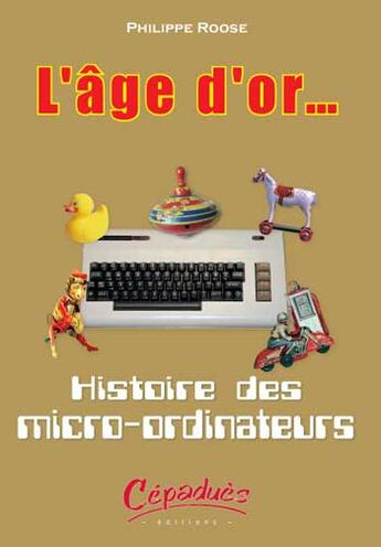 Couverture du livre « L'âge d'or... Histoire des micro-ordinateurs » de Philippe Roose aux éditions Cepadues