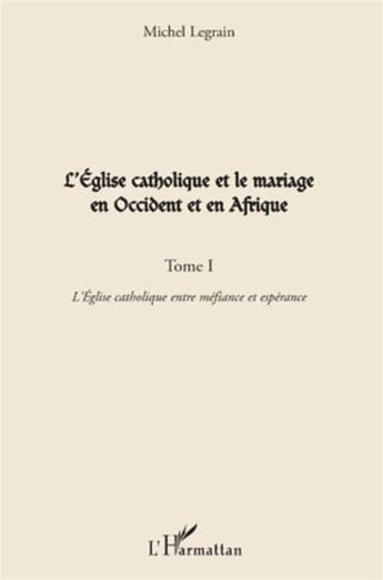 Couverture du livre « L'église catholique et le mariage en Occident et en Afrique t.1 ; l'église catholique entre méfiance et espérance » de Michel Legrain aux éditions L'harmattan