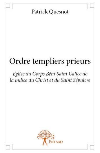 Couverture du livre « Ordre templiers prieurs ; eglise du Corps Béni Calice de la milice du Christ et du Saint Sépulcre » de Patrick Quesnot aux éditions Edilivre