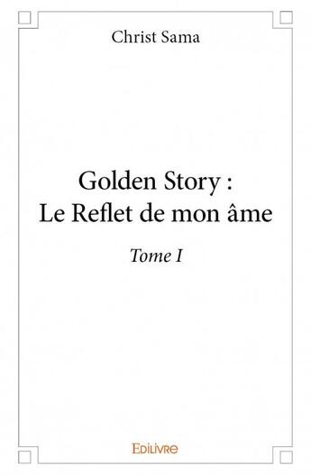 Couverture du livre « Golden story : le reflet de mon âme t.1 » de Christ Sama aux éditions Edilivre