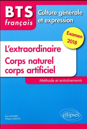 Couverture du livre « BTS français ; culture générale et expression ; l'extraordinaire ; corps naturel, corps artificiel ; méthode et entraînements (examen 2018) » de Marc Bussiere et Philippe Labaune aux éditions Ellipses