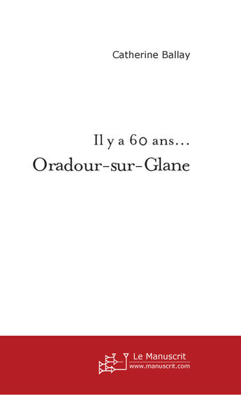 Couverture du livre « Il y a 60 ans... Oradour-sur-Glane » de Catherine Ballay aux éditions Le Manuscrit