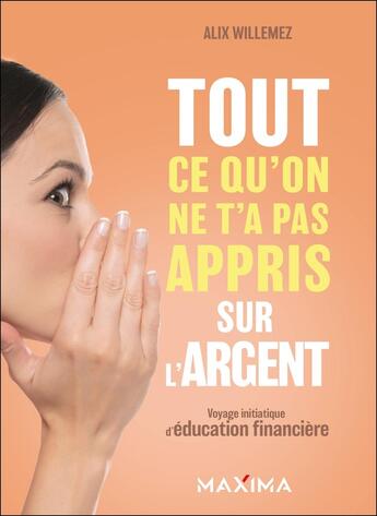 Couverture du livre « Tout ce qu'on ne t'a pas appris sur l'argent : Voyage initiatique d'éducation financière » de Alix Willemez aux éditions Maxima