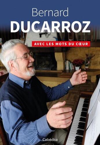 Couverture du livre « Bernard Ducarroz ; avec les mots du coeur » de Pierre Huwiler et Claude Ducarroz et Pascal Corminboeuf aux éditions Cabedita