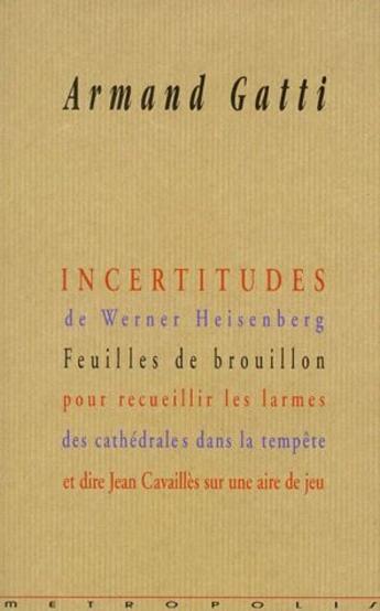 Couverture du livre « Incertitudes de Werner Heisenberg ; feuilles de brouillon pour recueillier les larmes de cathédrales dans la tempête et dire Jean Cavaillès sur une aire de jeu » de Armand Gatti aux éditions Metropolis