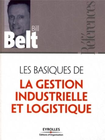 Couverture du livre « Les basiques de la gestion industrielle et logistique » de Bill Belt aux éditions Organisation