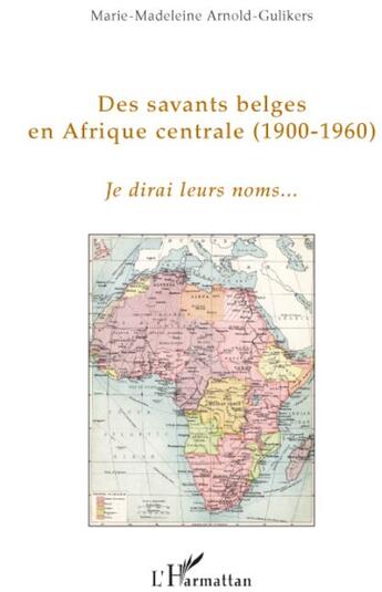 Couverture du livre « Des savants belges en Afrique centrale (1900-1960) ; je dirai leurs noms... » de Marie-Madeleine Arnold-Gulikers aux éditions L'harmattan