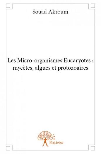 Couverture du livre « Les micro-organismes eucaryotes ; mycètes, algues et protozoaires » de Souad Akroum aux éditions Edilivre