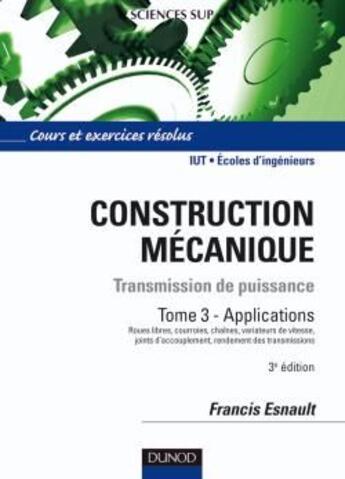 Couverture du livre « Construction mécanique ; transmission de puissance t.3 ; applications ; IUT/écoles d'ingénieurs ; cours et exercices résolus (3e édition) » de Francis Esnault aux éditions Dunod