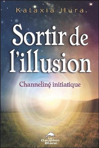 Couverture du livre « Sortir de l'illusion ; channeling initiatique » de Kalaxia Hura aux éditions Dauphin Blanc