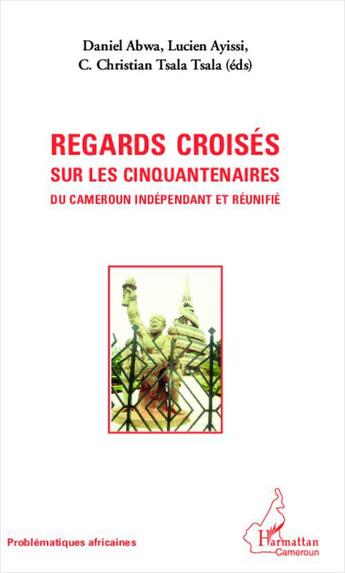 Couverture du livre « Regards croisés sur les cinquantenaires du Cameroun indépendant et réunifié » de Lucien Ayissi et Daniel Abwa aux éditions L'harmattan