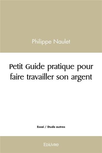 Couverture du livre « Petit guide pratique pour faire travailler son argent » de Naulet Philippe aux éditions Edilivre