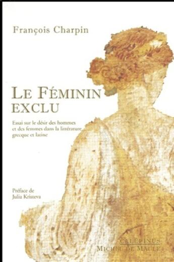 Couverture du livre « Le feminin exclu ; essai sur le desir des hommes et des femmes dans la litterature grecque et latine » de Francois Charpin aux éditions Michel De Maule