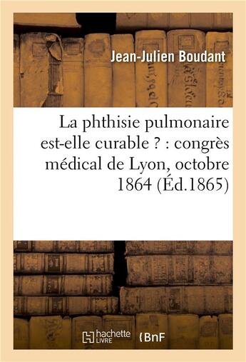 Couverture du livre « La phthisie pulmonaire est-elle curable ? : congrès médical de Lyon, octobre 1864 » de Joel Boudant aux éditions Hachette Bnf