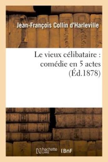 Couverture du livre « Le vieux célibataire : comédie en 5 actes représentée pour la première fois à Paris en 1792 : Nouvelle édition » de Collin D'Harleville aux éditions Hachette Bnf