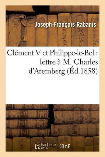 Couverture du livre « Clément V et Philippe-le-Bel : lettre à M. Charles d'Aremberg (Éd.1858) » de Rabanis J-F. aux éditions Hachette Bnf