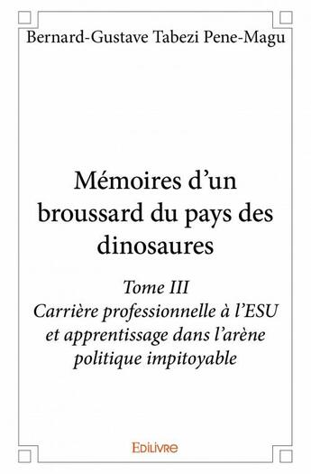 Couverture du livre « Mémoires d'un broussard du pays des dinosaures t.3 : carrière professionnelle à l'ESU et apprentissage dans l'arène politique impitoyable » de Bernard-Gustave Tabezi Pene-Magu aux éditions Edilivre