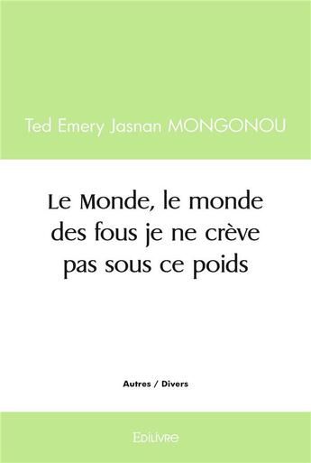 Couverture du livre « Le monde, le monde des fous je ne creve pas sous ce poids » de Mongonou T E J. aux éditions Edilivre