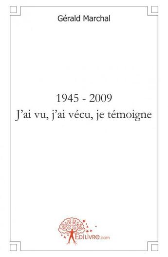 Couverture du livre « 1945 - 2009 j'ai vu, j'ai vecu, je temoigne » de Marchal Gerald aux éditions Edilivre