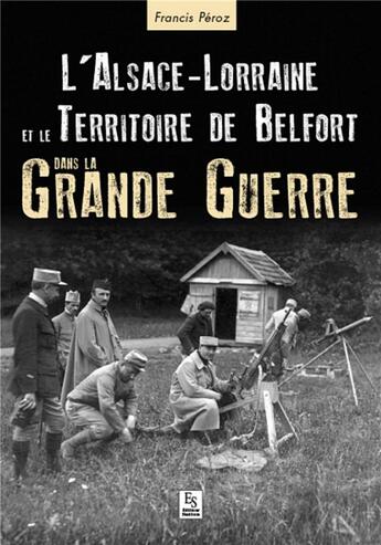 Couverture du livre « L'Alsace-Lorraine et le territoire de Belfort dans la grande guerre » de Francis Peroz aux éditions Editions Sutton