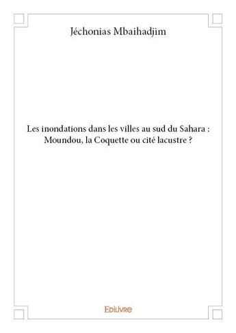 Couverture du livre « Les inondations dans les villes au sud du Sahara : Moundou, la Coquette ou cité lacustre ? » de Jechonias Mbaihadjim aux éditions Edilivre