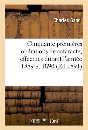 Couverture du livre « Cinquante premieres operations de cataracte, effectues durant l'annee 1889 et 1890 » de Gand Charles aux éditions Hachette Bnf