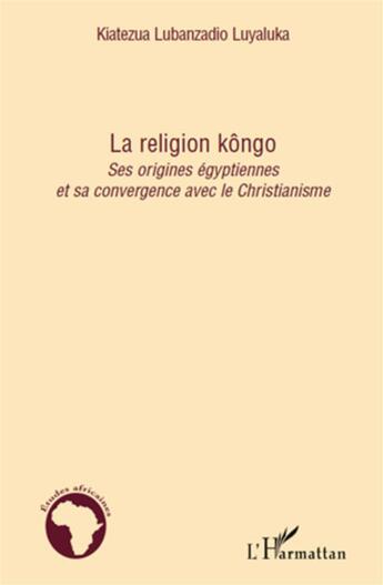 Couverture du livre « La religion kôngo ; ses origines égyptiennes et sa convergence avec le christianisme » de Kiatezua Lubanzadio Luyaluka aux éditions L'harmattan