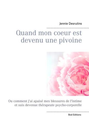 Couverture du livre « Quand mon coeur est devenu une pivoine ; ou comment j'ai apaisé mes blessures de l'intime et suis devenue thérapeute psycho-corporelle » de Jennie Desrutins aux éditions Books On Demand