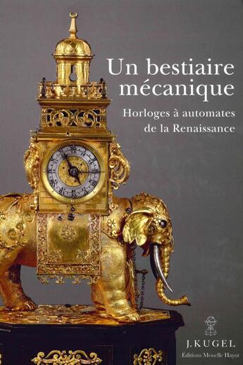 Couverture du livre « Un bestiaire mécanique ; horloges à automates de la Renaissance » de J. Kugel aux éditions Monelle Hayot