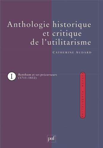 Couverture du livre « L'anthologie histoirique et critique de l'utilitarisme t.1 ; Jeremy Bentham et ses précurseurs (1711-1832) » de Catherine Audard aux éditions Puf