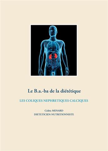 Couverture du livre « Le B.a.-ba de la diététique ; les coliques néphrétiques calciques » de Cedric Menard aux éditions Books On Demand