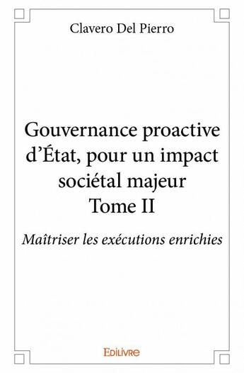 Couverture du livre « Gouvernance proactive d'Etat, pour un impact sociétal majeur t.2 ; maîtriser lmes exécutions enrichies » de Del Pierro Clavero aux éditions Edilivre