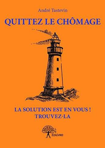 Couverture du livre « Quittez le chômage, la solution est en vous ! trouvez-la » de Andre Tastevin aux éditions Edilivre