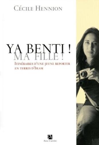 Couverture du livre « Ya benti ! ma fille ! ; itinéraire d'une jeune reporter en terres d'Islam » de Cecile Hennion aux éditions Anne Carriere