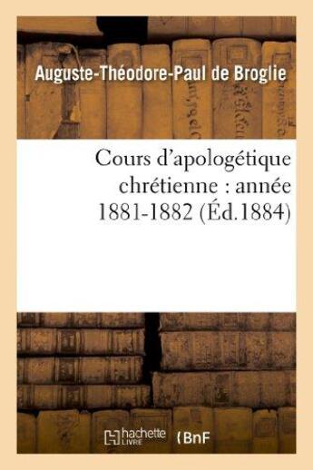 Couverture du livre « Cours d'apologetique chretienne : annee 1881-1882 » de Broglie A-T. aux éditions Hachette Bnf