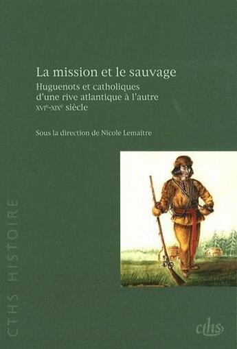 Couverture du livre « La mission et le sauvage ; Huguenots et catholiques d'une rive atlantique à l'autre, XVI-XIX siècle » de Nicole Le Maitre aux éditions Cths Edition