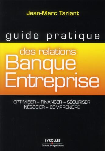 Couverture du livre « Guide pratique des relations banque-entreprise ; optimiser, financer, sécuriser, négocier, comprendre » de Jean-Marc Tariant aux éditions Organisation